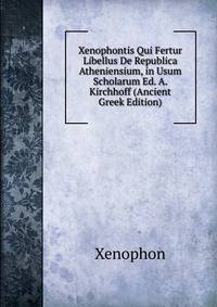Xenophontis Qui Fertur Libellus De Republica Atheniensium, in Usum Scholarum Ed. A. Kirchhoff (Ancient Greek Edition)