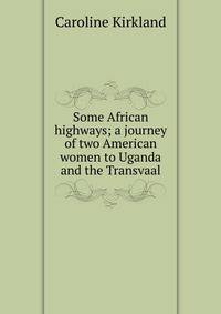 Some African highways; a journey of two American women to Uganda and the Transvaal