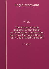 The Ancient Church Registers of the Parish of Kirkoswald, Cumberland: Baptisms, Marriages, Burials, 1577-1812 (Swahili Edition)