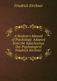 A Student's Manual of Psychology: Adapted from the 'katechismus Der Psychologie'of Friedrich Kirchner