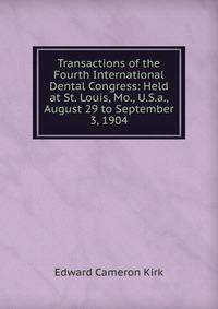 Transactions of the Fourth International Dental Congress: Held at St. Louis, Mo., U.S.a., August 29 to September 3, 1904