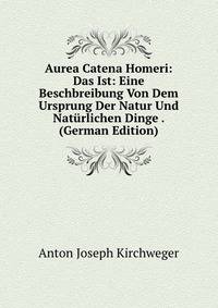 Aurea Catena Homeri: Das Ist: Eine Beschbreibung Von Dem Ursprung Der Natur Und Nat?rlichen Dinge . (German Edition)