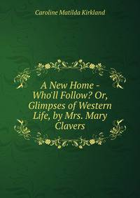 A New Home - Who'll Follow? Or, Glimpses of Western Life, by Mrs. Mary Clavers