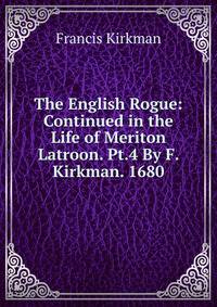 The English Rogue: Continued in the Life of Meriton Latroon. Pt.4 By F. Kirkman. 1680