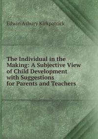 The Individual in the Making: A Subjective View of Child Development with Suggestions for Parents and Teachers