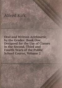 Oral and Written Arithmetic, by the Grades: Book One, Designed for the Use of Classes in the Second, Third and Fourth Years of the Public School Course, Volume 2