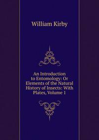 An Introduction to Entomology: Or Elements of the Natural History of Insects: With Plates, Volume 1