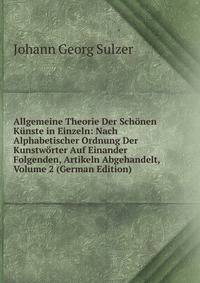 Allgemeine Theorie Der Schonen Kunste in Einzeln: Nach Alphabetischer Ordnung Der Kunstworter Auf Einander Folgenden, Artikeln Abgehandelt, Volume 2 (German Edition)