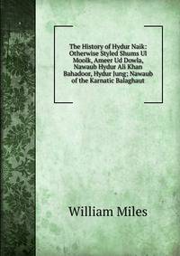 The History of Hydur Naik: Otherwise Styled Shums Ul Moolk, Ameer Ud Dowla, Nawaub Hydur Ali Khan Bahadoor, Hydur Jung; Nawaub of the Karnatic Balaghaut