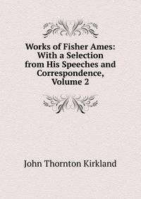 Works of Fisher Ames: With a Selection from His Speeches and Correspondence, Volume 2
