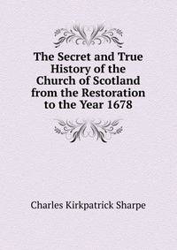 The Secret and True History of the Church of Scotland from the Restoration to the Year 1678
