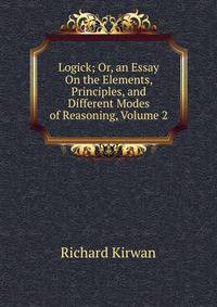 Logick; Or, an Essay On the Elements, Principles, and Different Modes of Reasoning, Volume 2