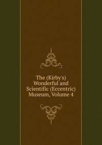 The (Kirby's) Wonderful and Scientific (Eccentric) Museum, Volume 4