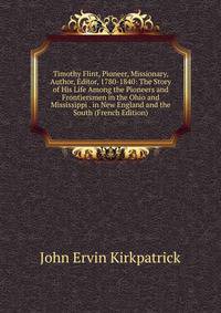 Timothy Flint, Pioneer, Missionary, Author, Editor, 1780-1840: The Story of His Life Among the Pioneers and Frontiersmen in the Ohio and Mississippi . in New England and the South (French Edition)