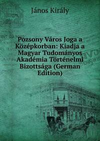 Pozsony V?ros Joga a K?z?pkorban: Kiadja a Magyar Tudom?nyos Akad?mia T?rt?nelmi Bizotts?ga (German Edition)
