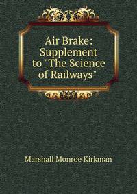 Air Brake: Supplement to "The Science of Railways" .
