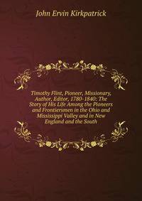 Timothy Flint, Pioneer, Missionary, Author, Editor, 1780-1840: The Story of His Life Among the Pioneers and Frontiersmen in the Ohio and Mississippi Valley and in New England and the South