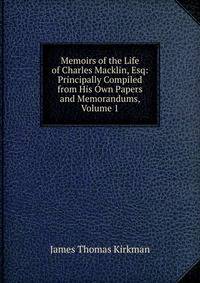 Memoirs of the Life of Charles Macklin, Esq: Principally Compiled from His Own Papers and Memorandums, Volume 1