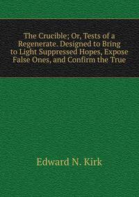 The Crucible; Or, Tests of a Regenerate. Designed to Bring to Light Suppressed Hopes, Expose False Ones, and Confirm the True.