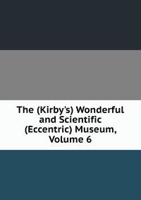 The (Kirby's) Wonderful and Scientific (Eccentric) Museum, Volume 6
