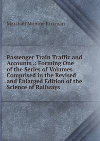 Passenger Train Traffic and Accounts .: Forming One of the Series of Volumes Comprised in the Revised and Enlarged Edition of the Science of Railways