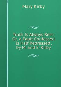 Truth Is Always Best: Or, 'a Fault Confessed Is Half Redressed', by M. and E. Kirby
