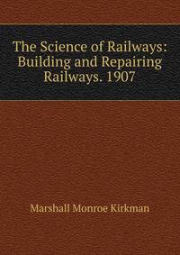 The Science of Railways: Building and Repairing Railways. 1907