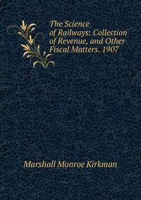 The Science of Railways: Collection of Revenue, and Other Fiscal Matters. 1907