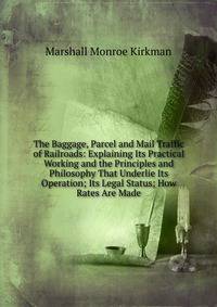 The Baggage, Parcel and Mail Traffic of Railroads: Explaining Its Practical Working and the Principles and Philosophy That Underlie Its Operation; Its Legal Status; How Rates Are Made