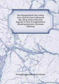 Der Hauptinhalt Der Lehre Jesu Christi Zum Gebrauch Bey Dem Unterricht Der Jugend in Den Evangelischen Brudergemeinen (German Edition)