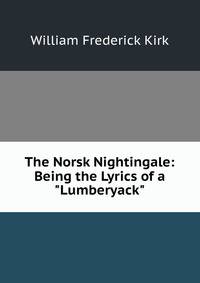 The Norsk Nightingale: Being the Lyrics of a "Lumberyack"