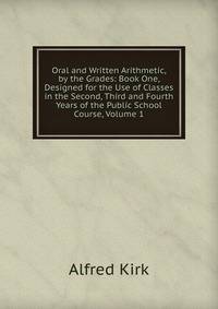 Oral and Written Arithmetic, by the Grades: Book One, Designed for the Use of Classes in the Second, Third and Fourth Years of the Public School Course, Volume 1