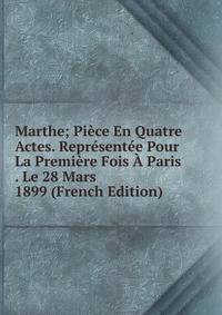 Marthe; Piece En Quatre Actes. Representee Pour La Premiere Fois A Paris . Le 28 Mars 1899 (French Edition)