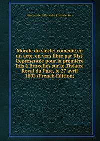Morale du siecle; comedie en un acte, en vers libre par Kist. Representee pour la premiere fois a Bruxelles sur le Theatre Royal du Parc, le 27 avril 1892 (French Edition)