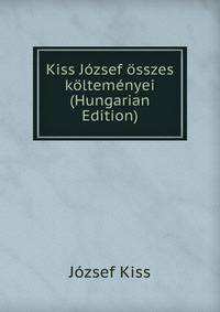 Kiss Jozsef osszes koltemenyei (Hungarian Edition)