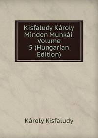 Kisfaludy Karoly Minden Munkai, Volume 5 (Hungarian Edition)