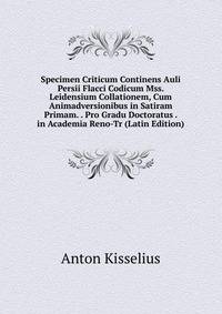 Specimen Criticum Continens Auli Persii Flacci Codicum Mss. Leidensium Collationem, Cum Animadversionibus in Satiram Primam. . Pro Gradu Doctoratus . in Academia Reno-Tr (Latin Edition)