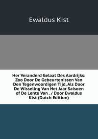 Her Veranderd Gelaat Des Aardrijks: Zoo Door De Gebeurtenissen Van Den Tegenwoordigen Tijd, Als Door De Wisseling Van Het Jaar Saisoen of De Lente Van . / Door Ewaldus Kist (Dutch Edition)