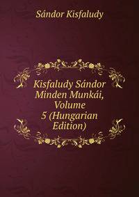 Kisfaludy Sandor Minden Munkai, Volume 5 (Hungarian Edition)