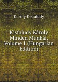 Kisfaludy Karoly Minden Munkai, Volume 1 (Hungarian Edition)