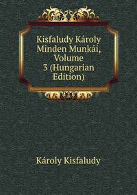 Kisfaludy Karoly Minden Munkai, Volume 3 (Hungarian Edition)
