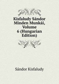 Kisfaludy Sandor Minden Munkai, Volume 6 (Hungarian Edition)
