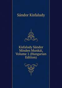Kisfaludy Sandor Minden Munkai, Volume 1 (Hungarian Edition)