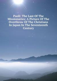 Paoli: The Last Of The Missionaries; A Picture Of The Overthrow Of The Christians In Japan In The Seventeenth Century