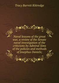 Naval lessons of the great war, a review of the Senate naval investigation of the criticisms by Admiral Sims of the policies and methods of Josephus Daniels;