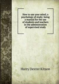 How to use your mind; a psychology of study; being a manual for the use of students and teachers in the administration of supervised study
