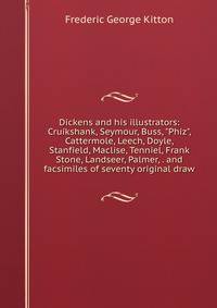 Dickens and his illustrators: Cruikshank, Seymour, Buss, "Phiz", Cattermole, Leech, Doyle, Stanfield, Maclise, Tenniel, Frank Stone, Landseer, Palmer, . and facsimiles of seventy original draw