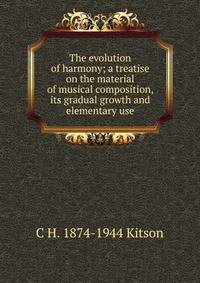 The evolution of harmony; a treatise on the material of musical composition, its gradual growth and elementary use