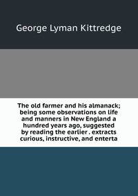 The old farmer and his almanack; being some observations on life and manners in New England a hundred years ago, suggested by reading the earlier . extracts curious, instructive, and enterta