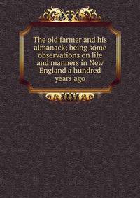 The old farmer and his almanack; being some observations on life and manners in New England a hundred years ago